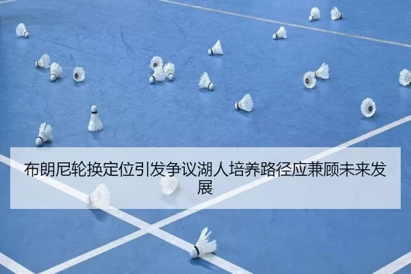 布朗尼轮换定位引发争议湖人培养路径应兼顾未来发展