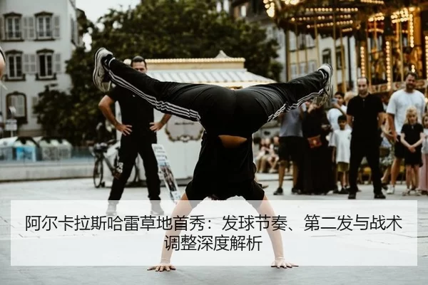 阿尔卡拉斯哈雷草地首秀：发球节奏、第二发与战术调整深度解析