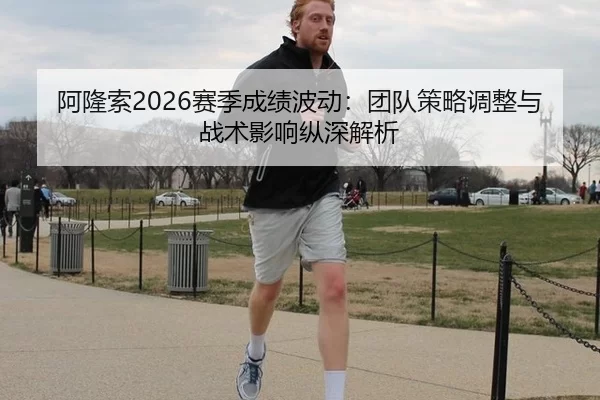 阿隆索2026赛季成绩波动：团队策略调整与战术影响纵深解析