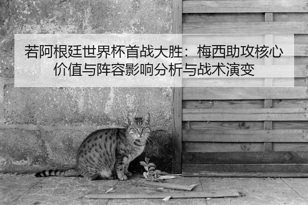 若阿根廷世界杯首战大胜：梅西助攻核心价值与阵容影响分析与战术演变