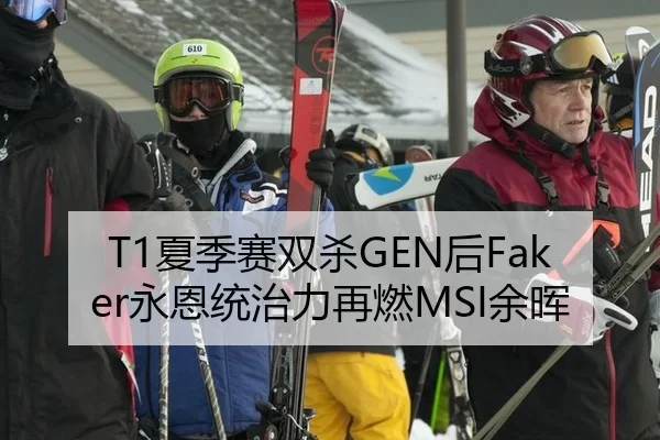 T1夏季赛双杀GEN后Faker永恩统治力再燃MSI余晖