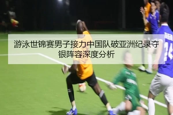 游泳世锦赛男子接力中国队破亚洲纪录夺银阵容深度分析